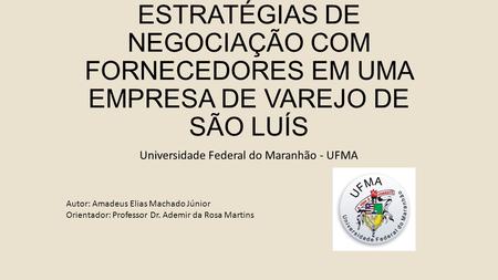 ESTRATÉGIAS DE NEGOCIAÇÃO COM FORNECEDORES EM UMA EMPRESA DE VAREJO DE SÃO LUÍS Universidade Federal do Maranhão - UFMA Autor: Amadeus Elias Machado Júnior.