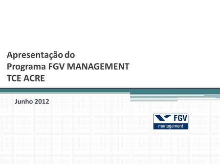 Junho 2012 Apresentação do Programa FGV MANAGEMENT TCE ACRE.