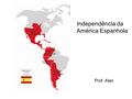Independência da América Espanhola Prof. Alan