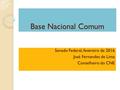 Base Nacional Comum Senado Federal, fevereiro de 2016 José Fernandes de Lima Conselheiro do CNE.