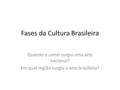 Fases da Cultura Brasileira Quando e como surgiu uma arte nacional? Em qual região surgiu a arte brasileira?