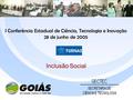 I Conferência Estadual de Ciência, Tecnologia e Inovação 28 de junho de 2005 Inclusão Social.