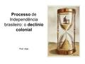 Processo de Independência brasileiro: o declínio colonial Prof. Alan.