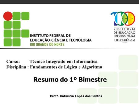 Curso:	 Técnico Integrado em Informática Disciplina : Fundamentos de Lógica e Algoritmo Resumo do 1º Bimestre Profª. Katiuscia Lopes dos Santos.
