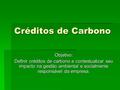 Créditos de Carbono Objetivo: Definir créditos de carbono e contextualizar seu impacto na gestão ambiental e socialmente responsável da empresa.
