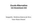 Escola Alternativo EJA Modalidade EAD Geografia: Dinâmica Externa da Terra Tutor Alvaro Amaral.