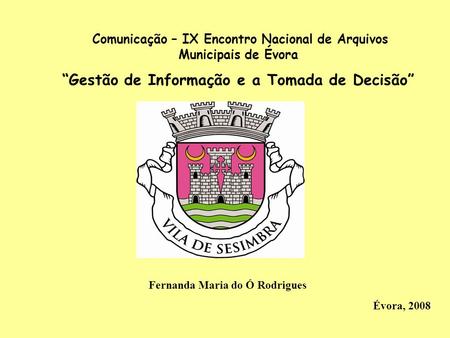 Comunicação – IX Encontro Nacional de Arquivos Municipais de Évora “Gestão de Informação e a Tomada de Decisão” Fernanda Maria do Ó Rodrigues Évora, 2008.