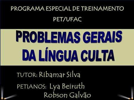 PETIANOS: Lya Beiruth Robson Galvão PROGRAMA ESPECIAL DE TREINAMENTO PET/UFAC TUTOR: Ribamar Silva.