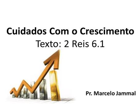 Cuidados Com o Crescimento Texto: 2 Reis 6.1 Pr. Marcelo Jammal.