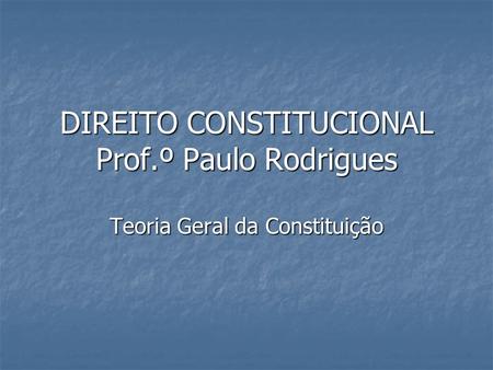 DIREITO CONSTITUCIONAL Prof.º Paulo Rodrigues Teoria Geral da Constituição.