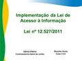 Implementação da Lei de Acesso à Informação Lei nº 12.527/2011 Vânia Vieira Controladoria-Geral da União Ricardo Horta Casa Civil.