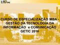 UNIVERSIDADE TECNOLÓGICA FEDERAL DO PARANÁ Campus Curitiba CURSO DE ESPECIALIZAÇÃO MBA - GESTÃO DA TECNOLOGIA DA INFORMAÇÃO e COMUNICAÇÃO GETIC 2016.