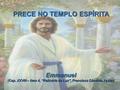 PRECE NO TEMPLO ESPÍRITA Emmanuel (Cap. XXVIII – Item 4, “Relicário de Luz”, Francisco Cândido Xavier)