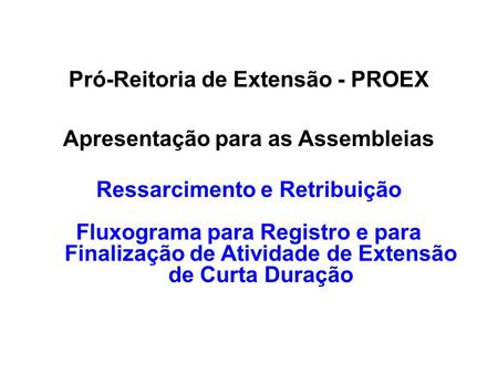 1 Pró-Reitoria de Extensão - PROEX Apresentação para as Assembleias Ressarcimento e Retribuição Fluxograma para Registro e para Finalização de Atividade.