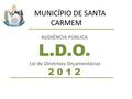 MUNICÍPIO DE SANTA CARMEM AUDIÊNCIA PÚBLICA L.D.O. Lei de Diretrizes Orçamentárias 2 0 1 2.