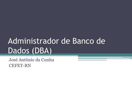Administrador de Banco de Dados (DBA) José Antônio da Cunha CEFET-RN.