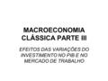 MACROECONOMIA CLÁSSICA PARTE III EFEITOS DAS VARIAÇÕES DO INVESTIMENTO NO PIB E NO MERCADO DE TRABALHO.