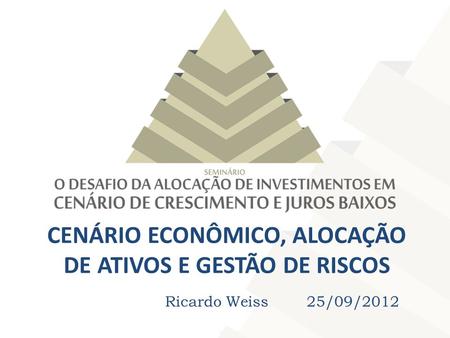 CENÁRIO ECONÔMICO, ALOCAÇÃO DE ATIVOS E GESTÃO DE RISCOS Ricardo Weiss 25/09/2012.