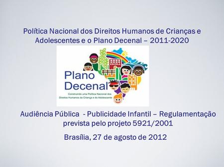 Brasília, 27 de agosto de 2012 Política Nacional dos Direitos Humanos de Crianças e Adolescentes e o Plano Decenal – 2011-2020 Audiência Pública - Publicidade.