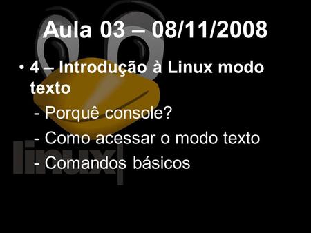 Aula 03 – 08/11/2008 4 – Introdução à Linux modo texto - Porquê console? - Como acessar o modo texto - Comandos básicos.