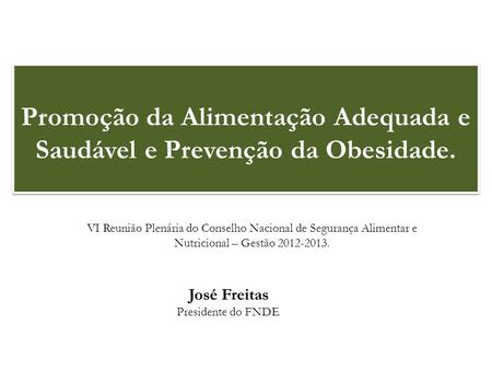 Promoção da Alimentação Adequada e Saudável e Prevenção da Obesidade. José Freitas Presidente do FNDE VI Reunião Plenária do Conselho Nacional de Segurança.
