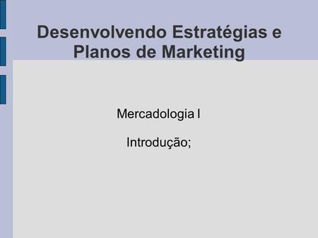Desenvolvendo Estratégias e Planos de Marketing Mercadologia I Introdução;