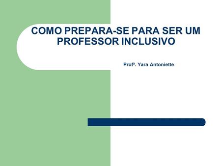 COMO PREPARA-SE PARA SER UM PROFESSOR INCLUSIVO Profª. Yara Antoniette.