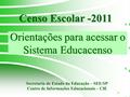 1 Orientações para acessar o Sistema Educacenso Censo Escolar -2011 Secretaria de Estado da Educação – SEE/SP Centro de Informações Educacionais – CIE.