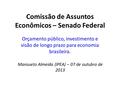 Comissão de Assuntos Econômicos – Senado Federal Orçamento público, investimento e visão de longo prazo para economia brasileira. Mansueto Almeida (IPEA)