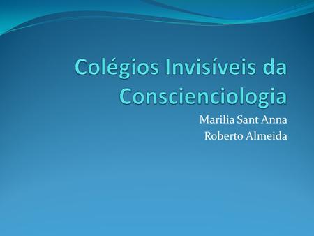 Marilia Sant Anna Roberto Almeida. Definição O Colégio Invisível é um grupo de pesquisadores trabalhando numa linha de conhecimento ou especialidade científica.