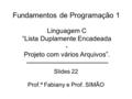Fundamentos de Programação 1 Slides 22 Prof.ª Fabiany e Prof. SIMÃO Linguagem C “Lista Duplamente Encadeada - Projeto com vários Arquivos”.