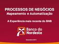 A Experiência mais recente do BNB PROCESSOS DE NEGÓCIOS Mapeamento e Automatização Dezembro/2011.