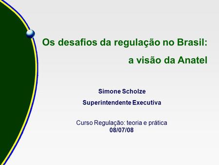 Curso Regulação: teoria e prática 08/07/08 Os desafios da regulação no Brasil: a visão da Anatel Simone Scholze Superintendente Executiva.