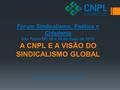 Fórum Sindicalismo, Política e Cidadania São Paulo/SP, 28 e 29 de maio de 2015 A CNPL E A VISÃO DO SINDICALISMO GLOBAL Luís Eduardo Gautério Gallo.