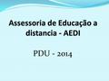 PDU - 2014. Quem somos? Assessoria de Educação a distância – AEDI Criação: Resolução 66 2 de 31/03/2009 Missão: Coordenar as ações decorrente da política.