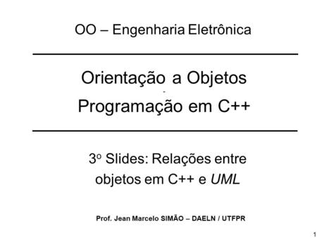 1 Orientação a Objetos - Programação em C++ 3 o Slides: Relações entre objetos em C++ e UML OO – Engenharia Eletrônica Prof. Jean Marcelo SIMÃO – DAELN.