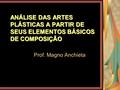 ANÁLISE DAS ARTES PLÁSTICAS A PARTIR DE SEUS ELEMENTOS BÁSICOS DE COMPOSIÇÃO Prof. Magno Anchieta.