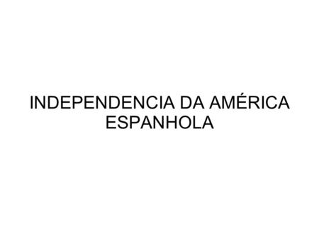 INDEPENDENCIA DA AMÉRICA ESPANHOLA. Antecedentes - Iluminismo - Independencia dos EUA - Guerra peninsular (1807-1814) - invasão da espanha e coalizão.