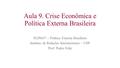 Aula 9. Crise Econômica e Política Externa Brasileira FLP0437 – Política Externa Brasileira Instituto de Relações Internacionais – USP Prof. Pedro Feliú.