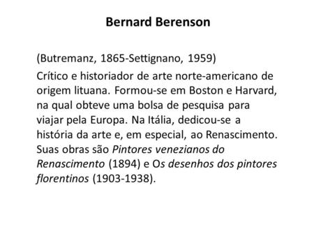 Bernard Berenson (Butremanz, 1865-Settignano, 1959) Crítico e historiador de arte norte-americano de origem lituana. Formou-se em Boston e Harvard, na.