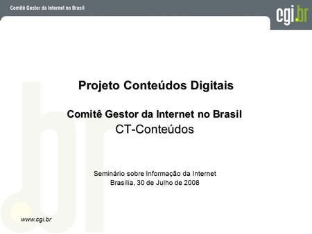 Www.cgi.br Projeto Conteúdos Digitais Comitê Gestor da Internet no Brasil CT-Conteúdos Seminário sobre Informação da Internet Brasilia, 30 de Julho de.