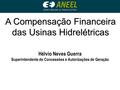 A Compensação Financeira das Usinas Hidrelétricas Hélvio Neves Guerra Superintendente de Concessões e Autorizações de Geração.