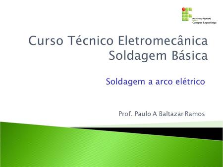 Soldagem a arco elétrico Curso Técnico Eletromecânica Soldagem Básica Prof. Paulo A Baltazar Ramos.