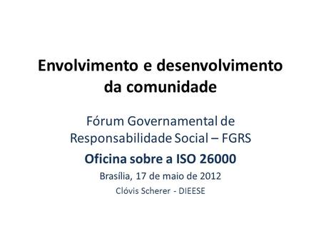 Envolvimento e desenvolvimento da comunidade Fórum Governamental de Responsabilidade Social – FGRS Oficina sobre a ISO 26000 Brasília, 17 de maio de 2012.