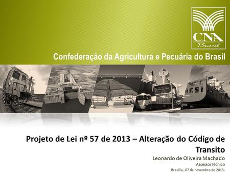 Confederação da Agricultura e Pecuária do Brasil Projeto de Lei nº 57 de 2013 – Alteração do Código de Transito Leonardo de Oliveira Machado AssessorTécnico.