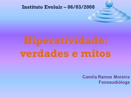 Hiperatividade: verdades e mitos Instituto Evoluir – 06/03/2008 Camila Ramos Moreira Fonoaudióloga.