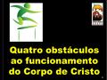 1 Quatro obstáculos ao funcionamento do Corpo de Cristo.