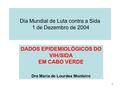 1 Dia Mundial de Luta contra a Sida 1 de Dezembro de 2004 DADOS EPIDEMIOLÓGICOS DO VIH/SIDA EM CABO VERDE Dra Maria de Lourdes Monteiro.