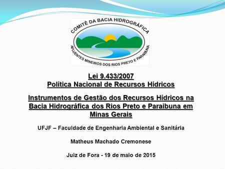 UFJF – Faculdade de Engenharia Ambiental e Sanitária Matheus Machado Cremonese Juiz de Fora - 19 de maio de 2015 Lei 9.433/2007 Política Nacional de Recursos.