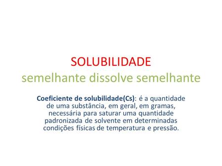 SOLUBILIDADE semelhante dissolve semelhante Coeficiente de solubilidade(Cs): é a quantidade de uma substância, em geral, em gramas, necessária para saturar.